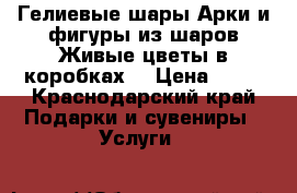 Гелиевые шары.Арки и фигуры из шаров.Живые цветы в коробках. › Цена ­ 45 - Краснодарский край Подарки и сувениры » Услуги   